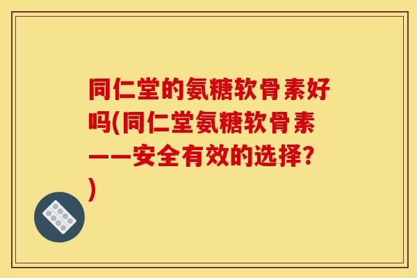 同仁堂的氨糖软骨素好吗(同仁堂氨糖软骨素——安全有效的选择？)