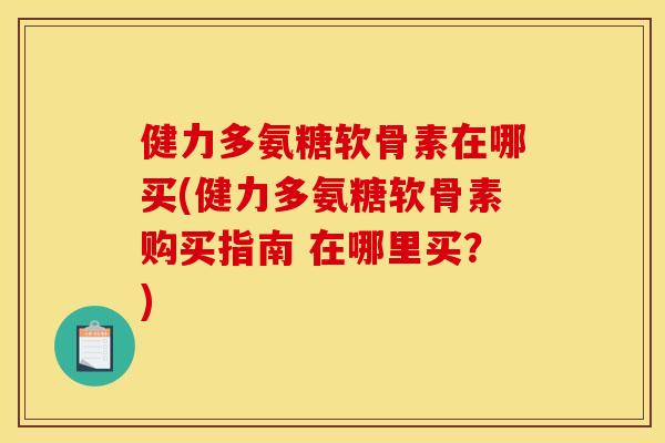 健力多氨糖软骨素在哪买(健力多氨糖软骨素购买指南 在哪里买?)-第1张图片-关节骑士 健力多氨糖软骨素在哪买(健力多氨糖软骨素购买指南 在哪里买?)-第1张图片-关节骑士