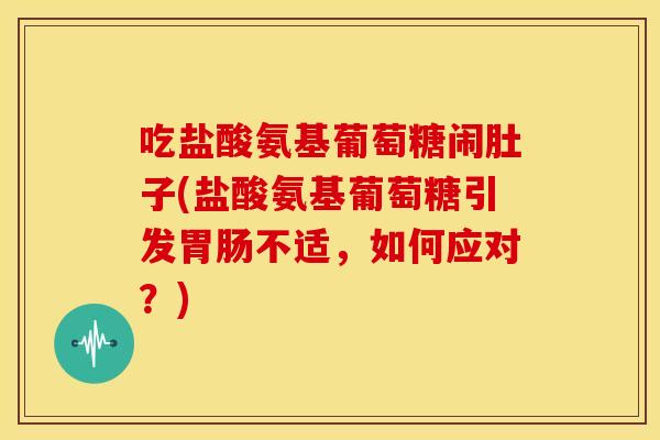 吃盐酸氨基葡萄糖闹肚子(盐酸氨基葡萄糖引发胃肠不适，如何应对？)