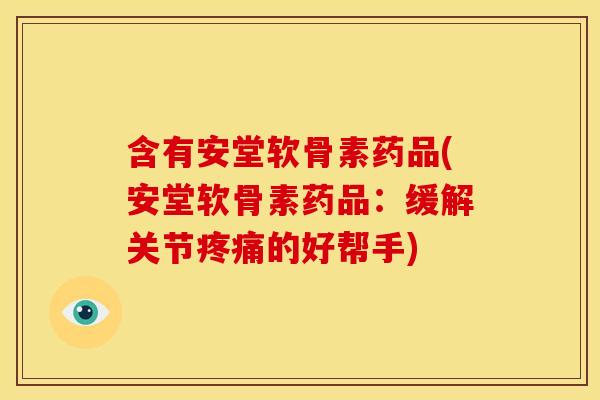 含有安堂软骨素药品(安堂软骨素药品：缓解关节疼痛的好帮手)
