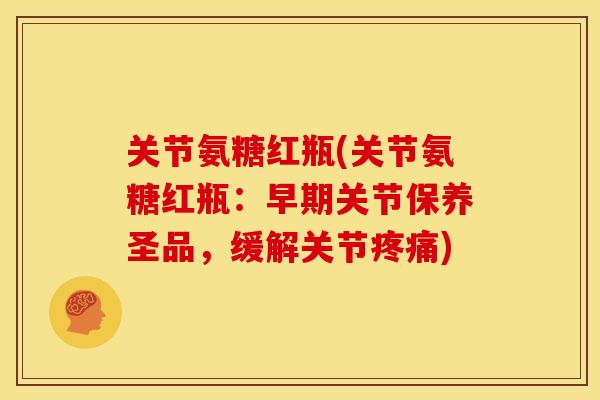 关节氨糖红瓶(关节氨糖红瓶：早期关节保养圣品，缓解关节疼痛)