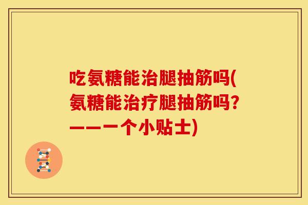 吃氨糖能治腿抽筋吗(氨糖能治疗腿抽筋吗？——一个小贴士)