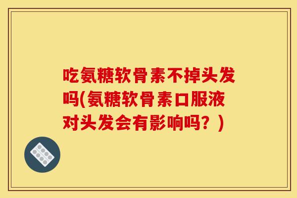 吃氨糖软骨素不掉头发吗(氨糖软骨素口服液对头发会有影响吗？)