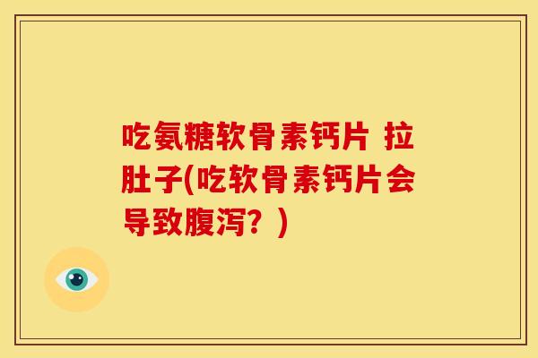吃氨糖软骨素钙片 拉肚子(吃软骨素钙片会导致腹泻？)