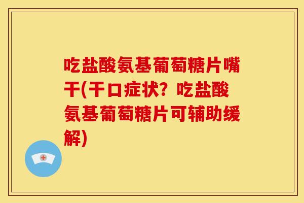 吃盐酸氨基葡萄糖片嘴干(干口症状？吃盐酸氨基葡萄糖片可辅助缓解)