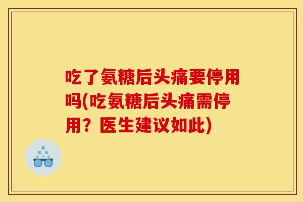 吃了氨糖后头痛要停用吗(吃氨糖后头痛需停用？医生建议如此)