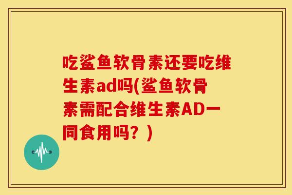 吃鲨鱼软骨素还要吃维生素ad吗(鲨鱼软骨素需配合维生素AD一同食用吗？)