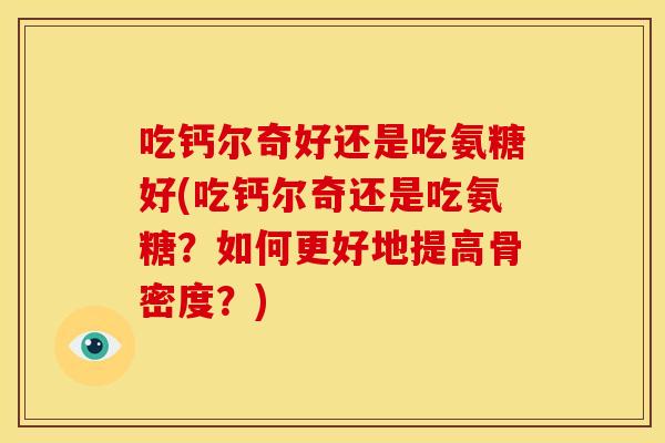 吃钙尔奇好还是吃氨糖好(吃钙尔奇还是吃氨糖?如何更好地提高骨密度?)-第1张图片-关节骑士 吃钙尔奇好还是吃氨糖好(吃钙尔奇还是吃氨糖?如何更好地提高骨密度?)-第1张图片-关节骑士