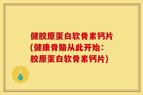 健胶原蛋白软骨素钙片(健康骨骼从此开始：胶原蛋白软骨素钙片)