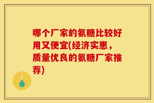 哪个厂家的氨糖比较好用又便宜(经济实惠，质量优良的氨糖厂家推荐)-第1张图片-关节骑士