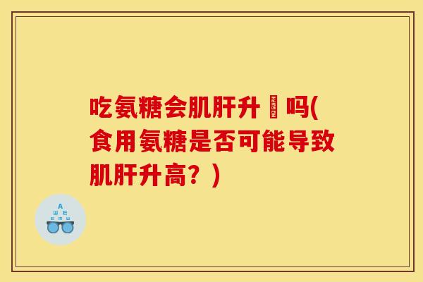 吃氨糖会肌肝升髙吗(食用氨糖是否可能导致肌肝升高？)