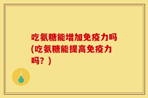 吃氨糖能增加免疫力吗(吃氨糖能提高免疫力吗？)