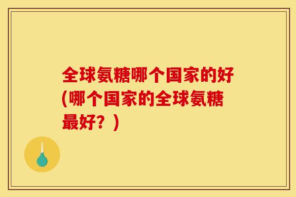 全球氨糖哪个国家的好(哪个国家的全球氨糖最好？)-第1张图片-关节骑士