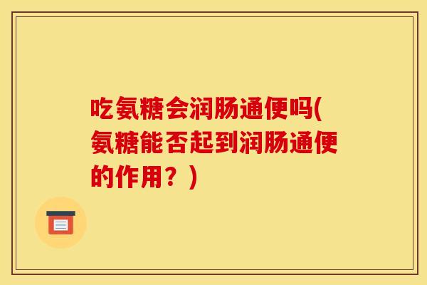 吃氨糖会润肠通便吗(氨糖能否起到润肠通便的作用？)