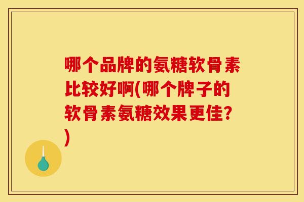 哪个品牌的氨糖软骨素比较好啊(哪个牌子的软骨素氨糖效果更佳？)