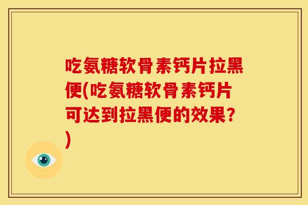 吃氨糖软骨素钙片拉黑便(吃氨糖软骨素钙片可达到拉黑便的效果？)