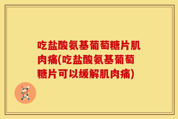 吃盐酸氨基葡萄糖片肌肉痛(吃盐酸氨基葡萄糖片可以缓解肌肉痛)-第1张图片-关节骑士