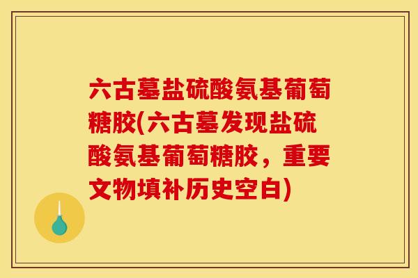 六古墓盐硫酸氨基葡萄糖胶(六古墓发现盐硫酸氨基葡萄糖胶，重要文物填补历史空白)