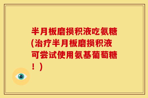 半月板磨损积液吃氨糖(治疗半月板磨损积液可尝试使用氨基葡萄糖！)