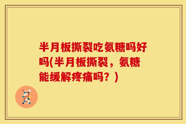 半月板撕裂吃氨糖吗好吗(半月板撕裂，氨糖能缓解疼痛吗？)