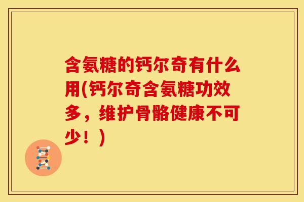 含氨糖的钙尔奇有什么用(钙尔奇含氨糖功效多，维护骨骼健康不可少！)