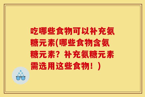 吃哪些食物可以补充氨糖元素(哪些食物含氨糖元素？补充氨糖元素需选用这些食物！)