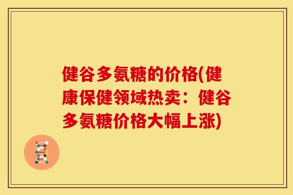 健谷多氨糖的价格(健康保健领域热卖：健谷多氨糖价格大幅上涨)