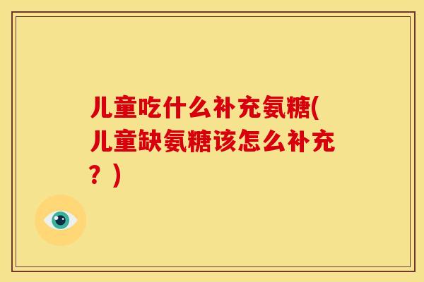 儿童吃什么补充氨糖(儿童缺氨糖该怎么补充？)
