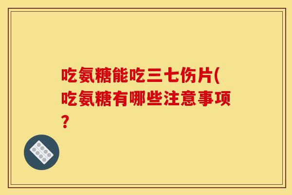 吃氨糖能吃三七伤片(吃氨糖有哪些注意事项？