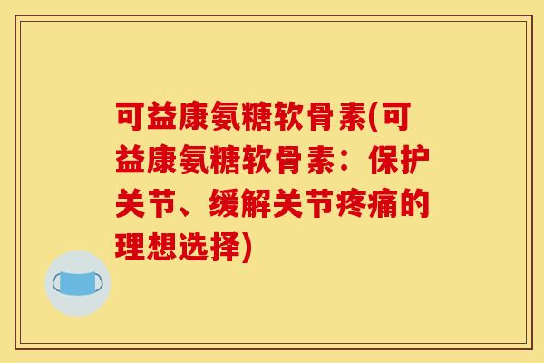 可益康氨糖软骨素(可益康氨糖软骨素：保护关节、缓解关节疼痛的理想选择)