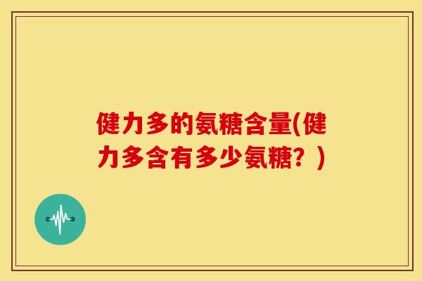 健力多的氨糖含量(健力多含有多少氨糖？)