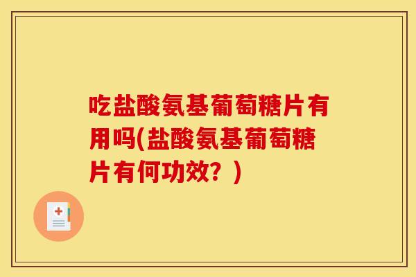吃盐酸氨基葡萄糖片有用吗(盐酸氨基葡萄糖片有何功效？)