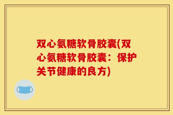 双心氨糖软骨胶囊(双心氨糖软骨胶囊：保护关节健康的良方)