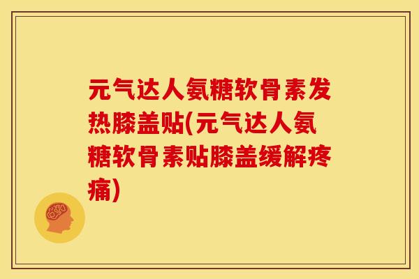 元气达人氨糖软骨素发热膝盖贴(元气达人氨糖软骨素贴膝盖缓解疼痛)