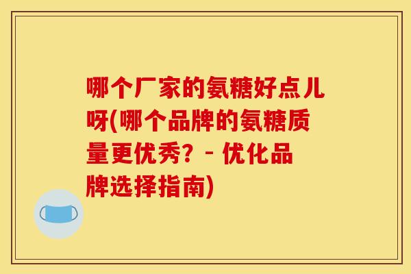 哪个厂家的氨糖好点儿呀(哪个品牌的氨糖质量更优秀？- 优化品牌选择指南)