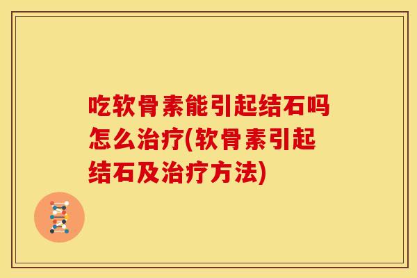 吃软骨素能引起结石吗怎么治疗(软骨素引起结石及治疗方法)
