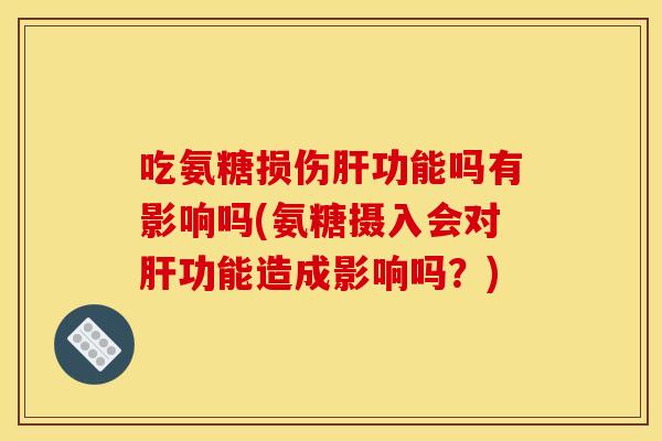 吃氨糖损伤肝功能吗有影响吗(氨糖摄入会对肝功能造成影响吗？)