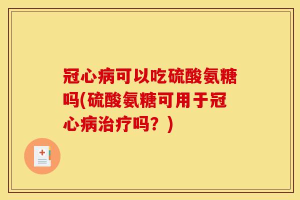 冠心病可以吃硫酸氨糖吗(硫酸氨糖可用于冠心病治疗吗？)