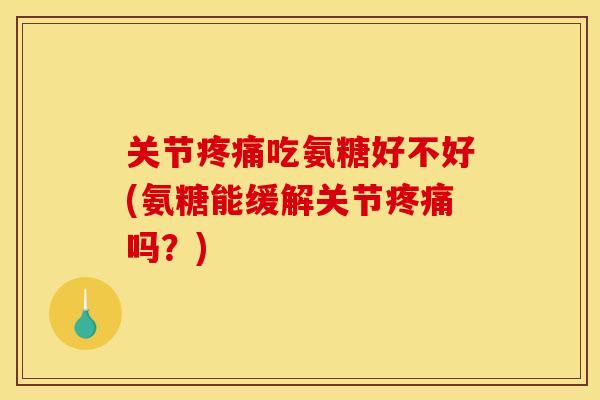 关节疼痛吃氨糖好不好(氨糖能缓解关节疼痛吗？)