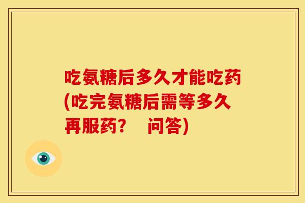 吃氨糖后多久才能吃药(吃完氨糖后需等多久再服药？  问答)