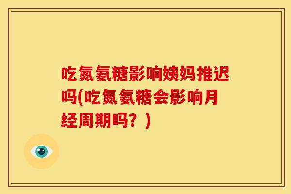 吃氮氨糖影响姨妈推迟吗(吃氮氨糖会影响月经周期吗？)