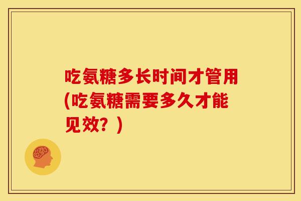 吃氨糖多长时间才管用(吃氨糖需要多久才能见效？)