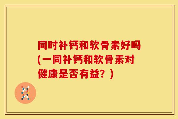 同时补钙和软骨素好吗(一同补钙和软骨素对健康是否有益？)