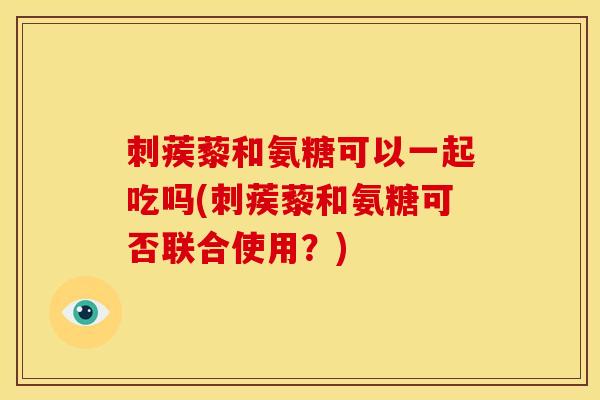 刺蒺藜和氨糖可以一起吃吗(刺蒺藜和氨糖可否联合使用？)-第1张图片-关节骑士