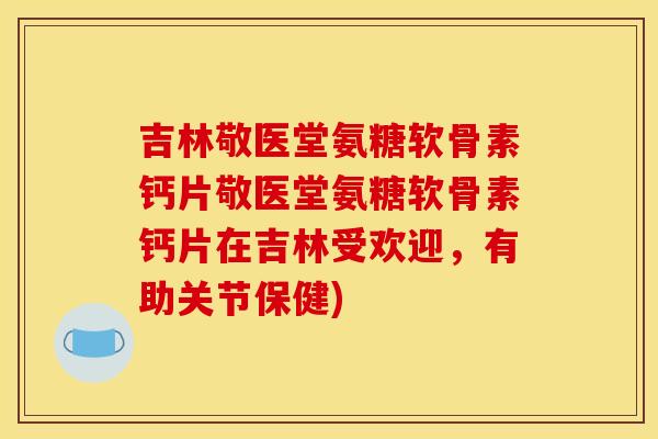 吉林敬医堂氨糖软骨素钙片敬医堂氨糖软骨素钙片在吉林受欢迎，有助关节保健)-第1张图片-关节骑士