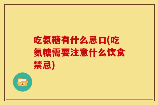 吃氨糖有什么忌口(吃氨糖需要注意什么饮食禁忌)