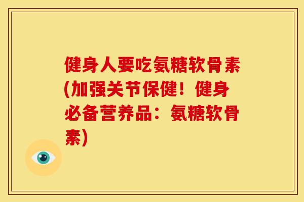 健身人要吃氨糖软骨素(加强关节保健！健身必备营养品：氨糖软骨素)