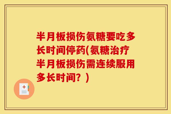 半月板损伤氨糖要吃多长时间停药(氨糖治疗半月板损伤需连续服用多长时间？)
