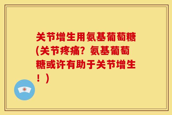 关节增生用氨基葡萄糖(关节疼痛？氨基葡萄糖或许有助于关节增生！)