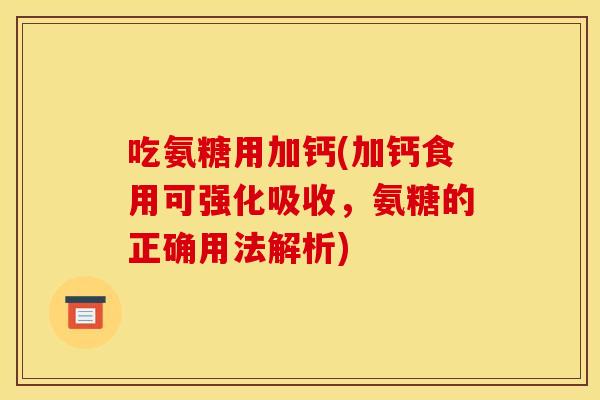 吃氨糖用加钙(加钙食用可强化吸收，氨糖的正确用法解析)-第1张图片-关节骑士